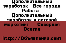 Дополнительный заработок - Все города Работа » Дополнительный заработок и сетевой маркетинг   . Северная Осетия